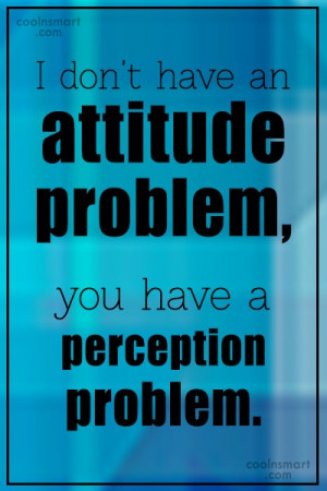 Witty Quote: I don’t have an attitude problem, you...