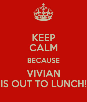 KEEP CALM BECAUSE VIVIAN IS OUT TO LUNCH!