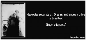 Ideologies separate us. Dreams and anguish bring us together. - Eugene ...