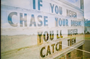 If you never chase your dreams, you’ll never catch them.