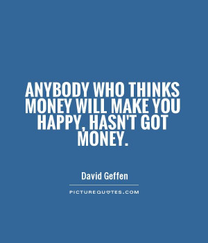 Anybody who thinks money will make you happy, hasn't got money Picture ...