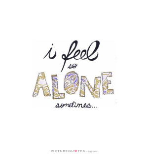 ... Feel So Alone Quotes and check another quotes beside these I Feel So