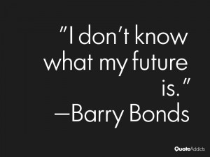 barry bonds quotes i don t know what my future is barry bonds