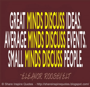 ... minds discuss events, small minds discuss people ~Eleanor Roosevelt