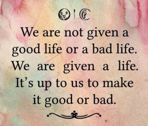 We-are-not-given-a-good-life-or-a-bad-life.-We-are-given-a-life.-Its ...