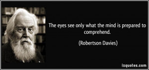 The eyes see only what the mind is prepared to comprehend. - Robertson ...