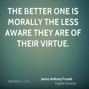 James Anthony Froude - The better one is morally the less aware they ...