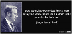 ... like a madman in the padded cell of his breast. - Logan Pearsall Smith