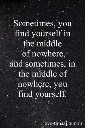 ... nowhere; and sometimes, in the middle of nowhere, you find yourself