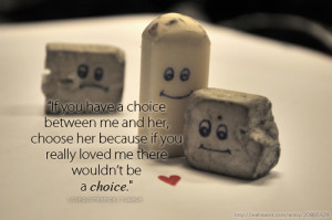 choice between me and her, choose her because if you really loved me ...