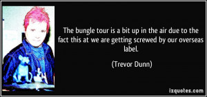 ... this at we are getting screwed by our overseas label. - Trevor Dunn