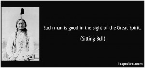 Each man is good in the sight of the Great Spirit. - Sitting Bull