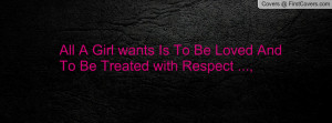 All A Girl wants Is To Be Loved And To Be Treated with Respect ...,