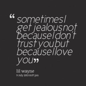 sometimes I get jealous not because I don't trust you but because I ...