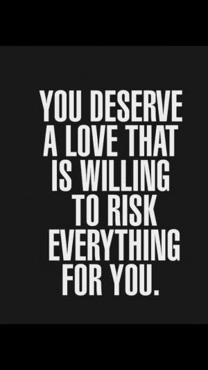 You deserve a love that is willing to risk everything for you.