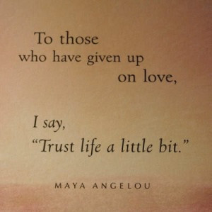 Trust life. Maya Angelou