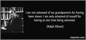 ... only ashamed of myself for having at one time being ashamed. - Ralph