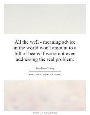 All the well - meaning advice in the world won't amount to a hill of ...