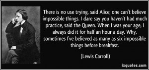 , said Alice; one can't believe impossible things. I dare say you ...