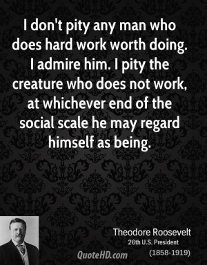 don't pity any man who does hard work worth doing. I admire him. I ...