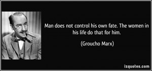 ... his own fate. The women in his life do that for him. - Groucho Marx