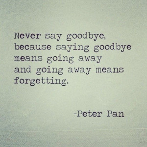 don't say goodbye, because good bye means forever. So I just say see ...