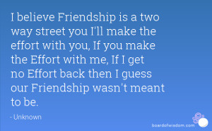 believe Friendship is a two way street you I'll make the effort with ...