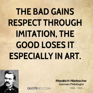 The bad gains respect through imitation, the good loses it especially ...
