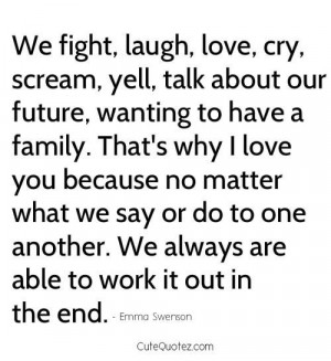 We fight laugh love cry scream yell talk about our future wanting to ...