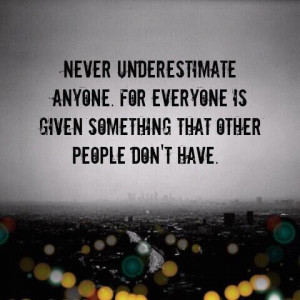 Never underestimate anyone. For everyone is given something that other ...