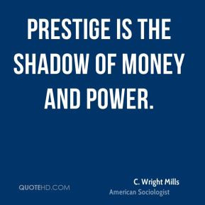 Wright Mills - Prestige is the shadow of money and power.