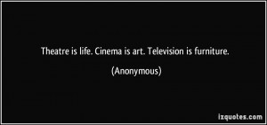 Theatre is life. Cinema is art. Television is furniture. - Anonymous