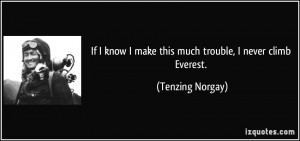 ... know I make this much trouble, I never climb Everest. - Tenzing Norgay