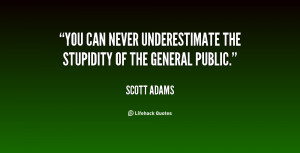You can never underestimate the stupidity of the general public.”