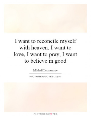 want to reconcile myself with heaven, I want to love, I want to pray ...