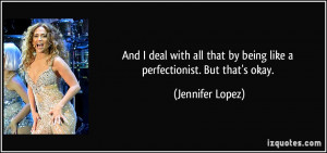 ... that by being like a perfectionist. But that's okay. - Jennifer Lopez
