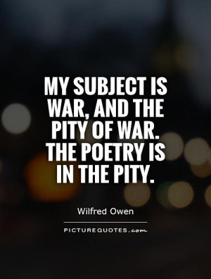 My subject is War, and the pity of War. The Poetry is in the pity ...