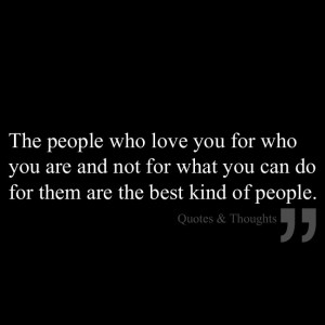 The people who love you for who you are and not for what you can do ...