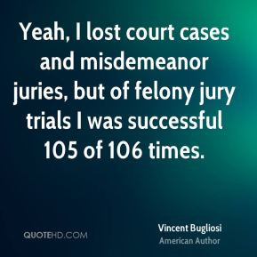 Yeah, I lost court cases and misdemeanor juries, but of felony jury ...