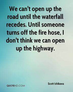 ... turns off the fire hose, I don't think we can open up the highway