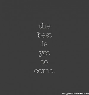 The best is yet to come.