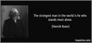 ... strongest man in the world is he who stands most alone. - Henrik Ibsen