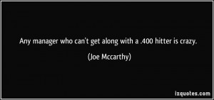 Any manager who can't get along with a .400 hitter is crazy. - Joe ...