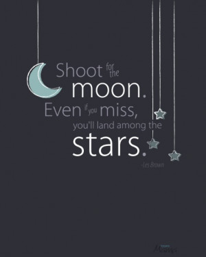 Shoot for the moon. Even if you miss, you'll land among the stars.