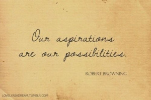 Our aspirations are our possibilities. — Robert Browning