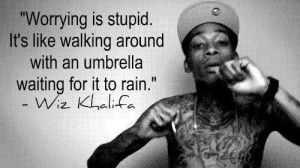 Worrying is stupid. It’s like walking around with an umbrella ...