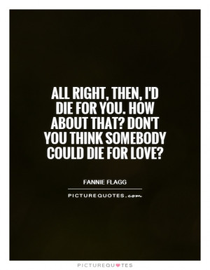... die for you. How about that? Don't you think somebody could die for