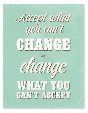 Accept what you can't change. Change what you can't accept.
