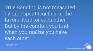 True Bonding is not measured by time spent together or the favors done ...
