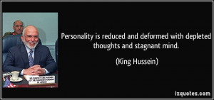 ... and deformed with depleted thoughts and stagnant mind. - King Hussein